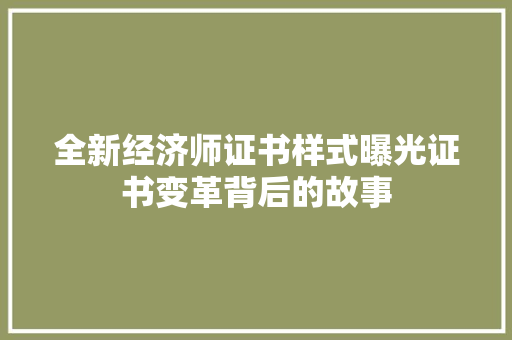 全新经济师证书样式曝光证书变革背后的故事 全新经济师证书样式曝光证书变革背后的故事