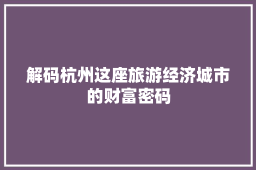 解码杭州这座旅游经济城市的财富密码 解码杭州这座旅游经济城市的财富密码