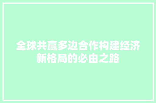 全球共赢多边合作构建经济新格局的必由之路 全球共赢多边合作构建经济新格局的必由之路