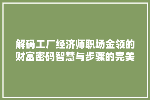 解码工厂经济师职场金领的财富密码智慧与步骤的完美融合 解码工厂经济师职场金领的财富密码智慧与步骤的完美融合
