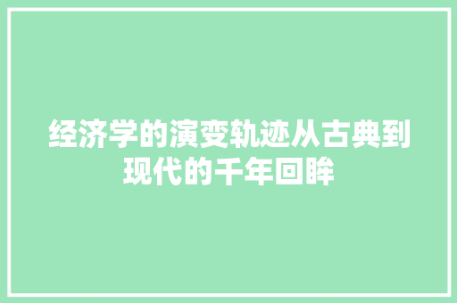 经济学的演变轨迹从古典到现代的千年回眸 经济学的演变轨迹从古典到现代的千年回眸