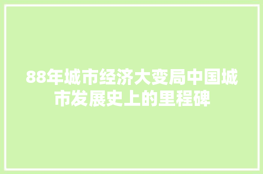 88年城市经济大变局中国城市发展史上的里程碑 88年城市经济大变局中国城市发展史上的里程碑