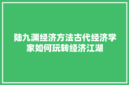 陆九渊经济方法古代经济学家如何玩转经济江湖 陆九渊经济方法古代经济学家如何玩转经济江湖