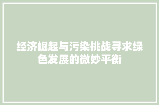 经济崛起与污染挑战寻求绿色发展的微妙平衡 经济崛起与污染挑战寻求绿色发展的微妙平衡