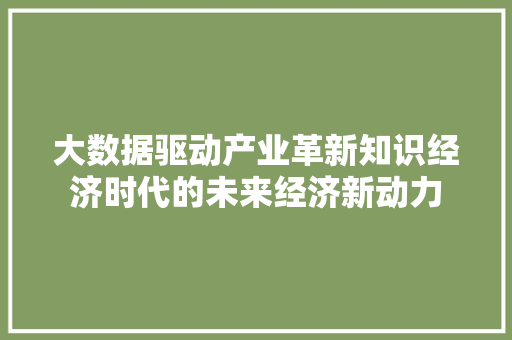 大数据驱动产业革新知识经济时代的未来经济新动力 大数据驱动产业革新知识经济时代的未来经济新动力