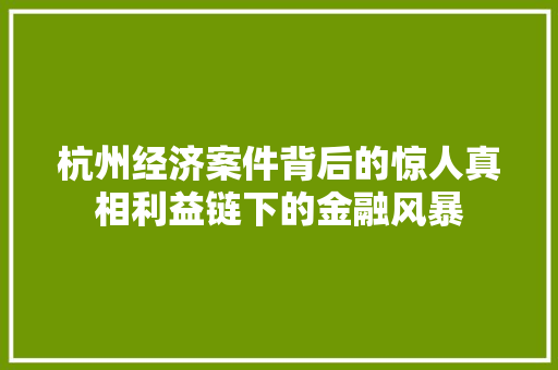 杭州经济案件背后的惊人真相利益链下的金融风暴 杭州经济案件背后的惊人真相利益链下的金融风暴
