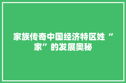 家族传奇中国经济特区姓“家”的发展奥秘 家族传奇中国经济特区姓“家”的发展奥秘