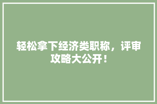 轻松拿下经济类职称,评审攻略大公开! 轻松拿下经济类职称,评审攻略大公开!