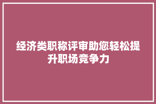 经济类职称评审助您轻松提升职场竞争力 经济类职称评审助您轻松提升职场竞争力
