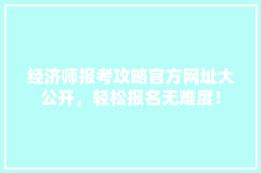 经济师报考攻略官方网址大公开,轻松报名无难度! 经济师报考攻略官方网址大公开,轻松报名无难度!