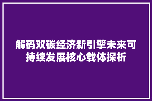 解码双碳经济新引擎未来可持续发展核心载体探析 解码双碳经济新引擎未来可持续发展核心载体探析