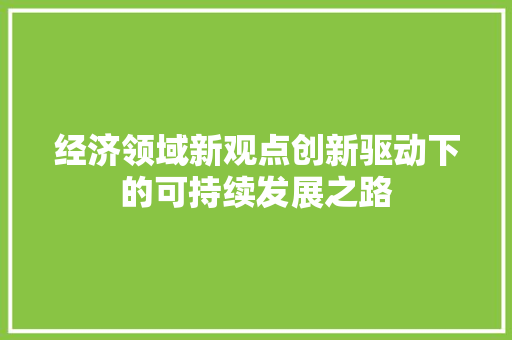 经济领域新观点创新驱动下的可持续发展之路 经济领域新观点创新驱动下的可持续发展之路
