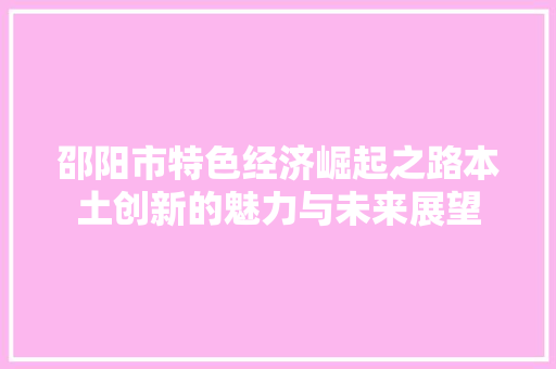 邵阳市特色经济崛起之路本土创新的魅力与未来展望 邵阳市特色经济崛起之路本土创新的魅力与未来展望
