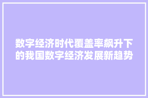 数字经济时代覆盖率飙升下的我国数字经济发展新趋势 数字经济时代覆盖率飙升下的我国数字经济发展新趋势