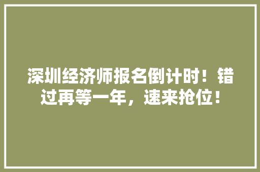 深圳经济师报名倒计时!错过再等一年,速来抢位! 深圳经济师报名倒计时!错过再等一年,速来抢位!