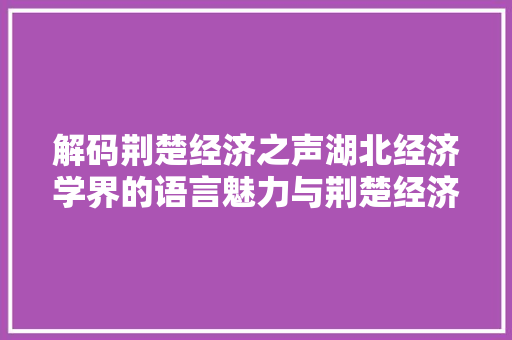 解码荆楚经济之声湖北经济学界的语言魅力与荆楚经济崛起 解码荆楚经济之声湖北经济学界的语言魅力与荆楚经济崛起