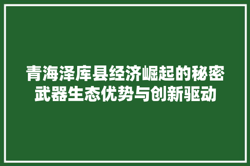 青海泽库县经济崛起的秘密武器生态优势与创新驱动
