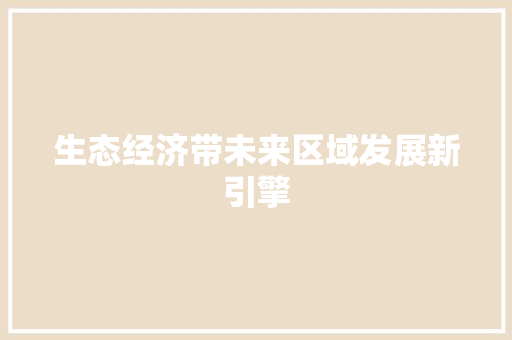 生态经济带未来区域发展新引擎 生态经济带未来区域发展新引擎