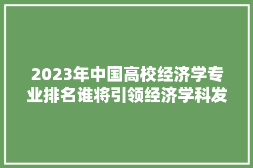 2023年中国高校经济学专业排名谁将引领经济学科发展新潮流 2023年中国高校经济学专业排名谁将引领经济学科发展新潮流
