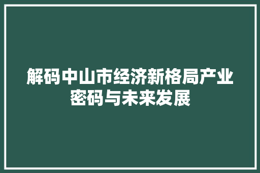 解码中山市经济新格局产业密码与未来发展 解码中山市经济新格局产业密码与未来发展