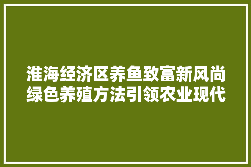 淮海经济区养鱼致富新风尚绿色养殖方法引领农业现代化 淮海经济区养鱼致富新风尚绿色养殖方法引领农业现代化