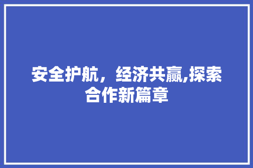 安全护航,经济共赢,探索合作新篇章 安全护航,经济共赢,探索合作新篇章