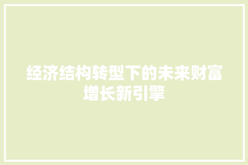 经济结构转型下的未来财富增长新引擎 经济结构转型下的未来财富增长新引擎
