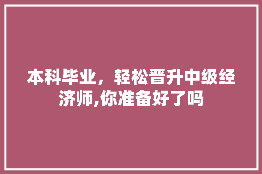 本科毕业,轻松晋升中级经济师,你准备好了吗 本科毕业,轻松晋升中级经济师,你准备好了吗