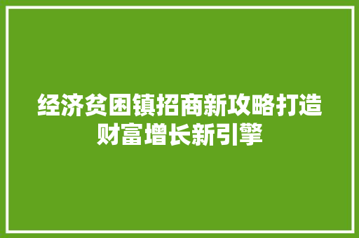 经济贫困镇招商新攻略打造财富增长新引擎 经济贫困镇招商新攻略打造财富增长新引擎