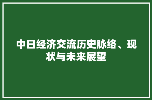 中日经济交流历史脉络、现状与未来展望 中日经济交流历史脉络、现状与未来展望