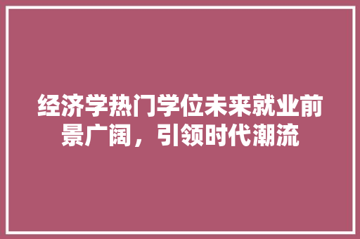经济学热门学位未来就业前景广阔,引领时代潮流 经济学热门学位未来就业前景广阔,引领时代潮流