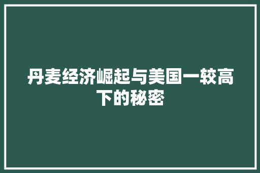 丹麦经济崛起与美国一较高下的秘密 丹麦经济崛起与美国一较高下的秘密