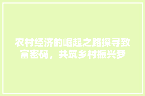 农村经济的崛起之路探寻致富密码,共筑乡村振兴梦 农村经济的崛起之路探寻致富密码,共筑乡村振兴梦