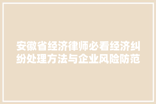安徽省经济律师必看经济纠纷处理方法与企业风险防范指南 安徽省经济律师必看经济纠纷处理方法与企业风险防范指南