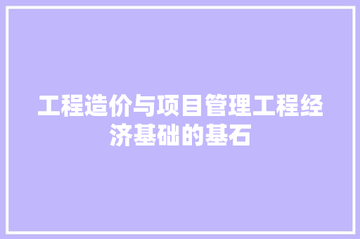 工程造价与项目管理工程经济基础的基石 工程造价与项目管理工程经济基础的基石