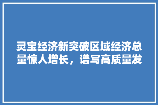 灵宝经济新突破区域经济总量惊人增长,谱写高质量发展新篇章 灵宝经济新突破区域经济总量惊人增长,谱写高质量发展新篇章