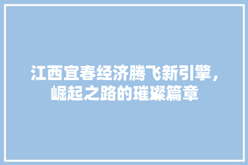 江西宜春经济腾飞新引擎,崛起之路的璀璨篇章 江西宜春经济腾飞新引擎,崛起之路的璀璨篇章