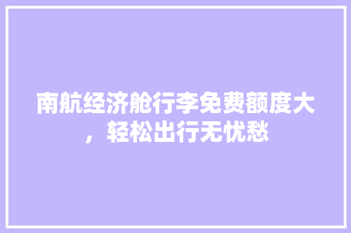 南航经济舱行李免费额度大,轻松出行无忧愁 南航经济舱行李免费额度大,轻松出行无忧愁