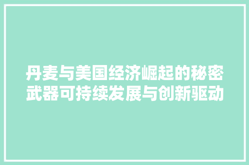 丹麦与美国经济崛起的秘密武器可持续发展与创新驱动 丹麦与美国经济崛起的秘密武器可持续发展与创新驱动