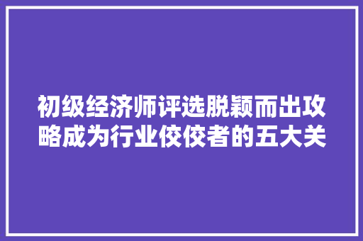 初级经济师评选脱颖而出攻略成为行业佼佼者的五大关键步骤 初级经济师评选脱颖而出攻略成为行业佼佼者的五大关键步骤