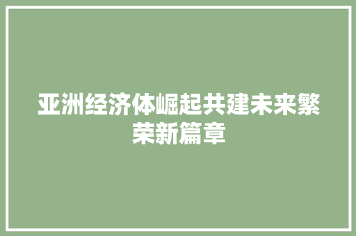 亚洲经济体崛起共建未来繁荣新篇章 亚洲经济体崛起共建未来繁荣新篇章