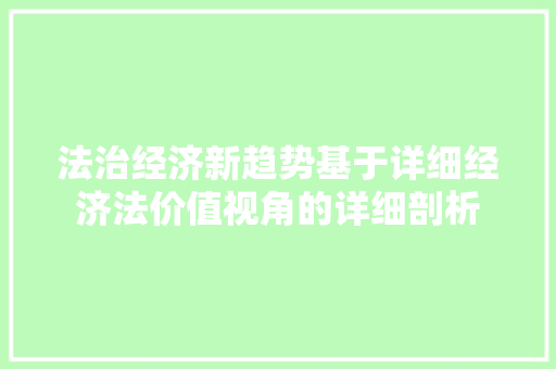 法治经济新趋势基于详细经济法价值视角的详细剖析 法治经济新趋势基于详细经济法价值视角的详细剖析