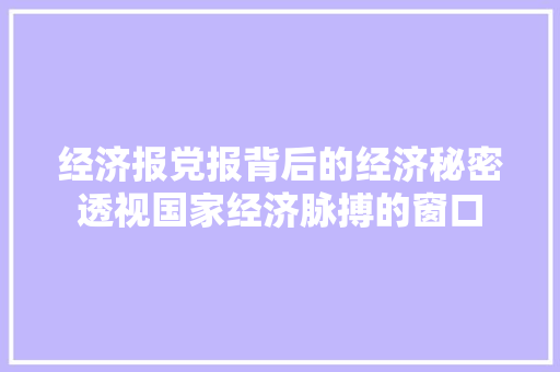 经济报党报背后的经济秘密透视国家经济脉搏的窗口 经济报党报背后的经济秘密透视国家经济脉搏的窗口
