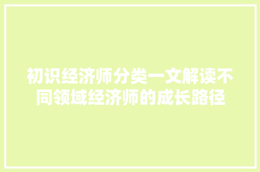 初识经济师分类一文解读不同领域经济师的成长路径 初识经济师分类一文解读不同领域经济师的成长路径