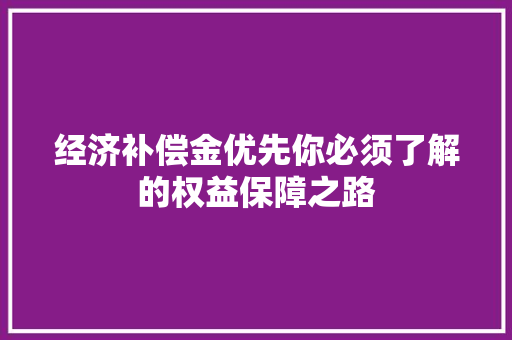 经济补偿金优先你必须了解的权益保障之路 经济补偿金优先你必须了解的权益保障之路