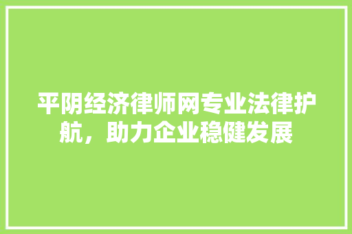 平阴经济律师网专业法律护航,助力企业稳健发展 平阴经济律师网专业法律护航,助力企业稳健发展
