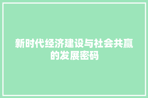 新时代经济建设与社会共赢的发展密码 新时代经济建设与社会共赢的发展密码