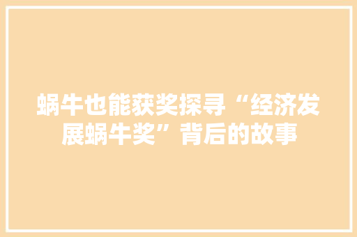 蜗牛也能获奖探寻“经济发展蜗牛奖”背后的故事 蜗牛也能获奖探寻“经济发展蜗牛奖”背后的故事