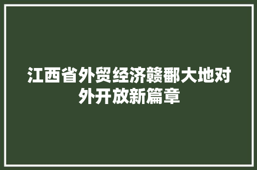 江西省外贸经济赣鄱大地对外开放新篇章 江西省外贸经济赣鄱大地对外开放新篇章