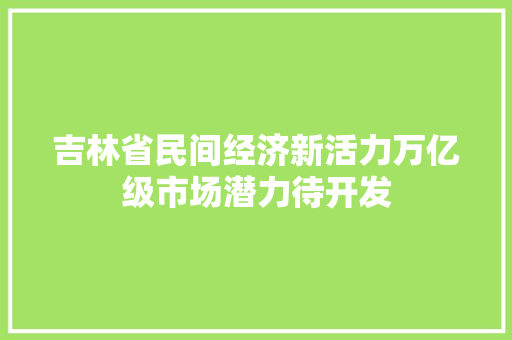 吉林省民间经济新活力万亿级市场潜力待开发 吉林省民间经济新活力万亿级市场潜力待开发